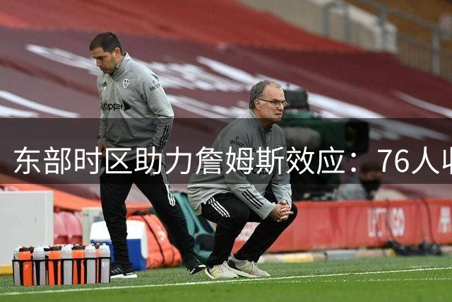 东部时区助力詹姆斯效应：76人收视率将迎历史性突破