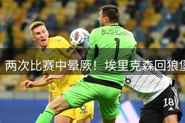 两次比赛中晕厥！埃里克森回狼堡探访队友，球迷留言：别再踢球了
