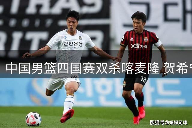 中国男篮四国赛双杀喀麦隆 贺希宁狂砍25分率队取胜