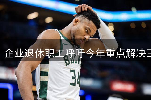 企业退休职工呼吁今年重点解决三大待遇问题
