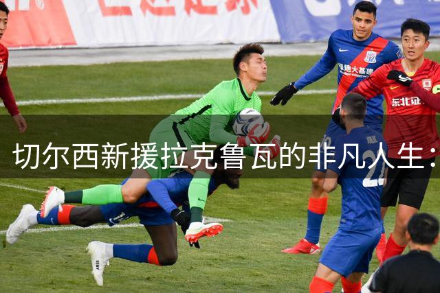 切尔西新援拉克鲁瓦的非凡人生：从农场孩子到英超牧师的蜕变之路