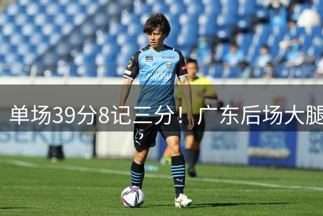 单场39分8记三分！广东后场大腿被挖走，非全保障合同成离队关键