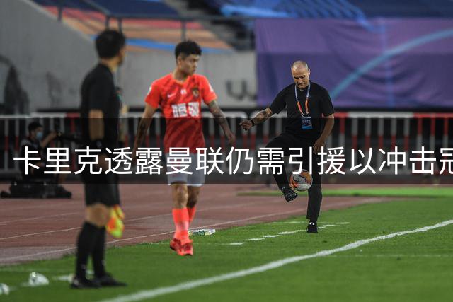 卡里克透露曼联仍需引援以冲击冠军