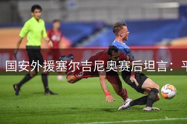 国安外援塞尔吉尼奥赛后坦言：平局令人失望 期待用进球换胜利