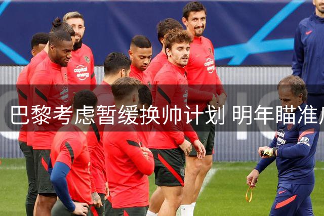 巴黎考虑暂缓换帅计划 明年瞄准瓜迪奥拉执教