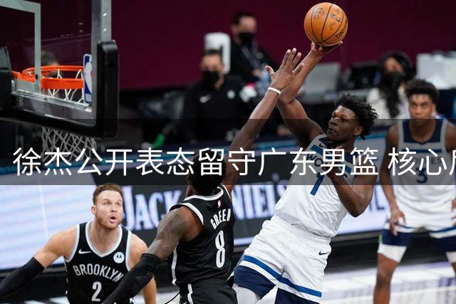 徐杰公开表态留守广东男篮 核心后卫成球队动荡期定海神针
