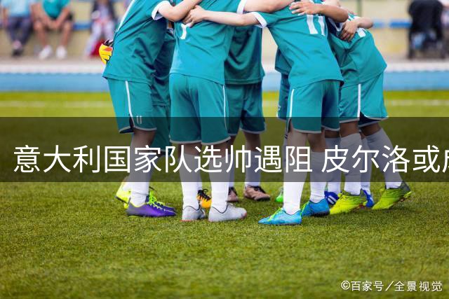 意大利国家队选帅遇阻 皮尔洛或成意外人选
