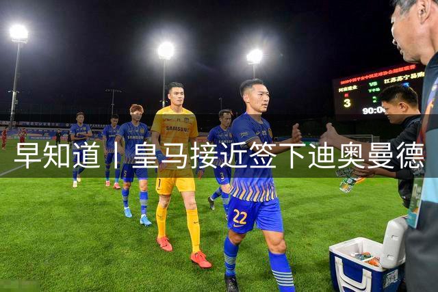 早知道丨皇马接近签下迪奥曼德