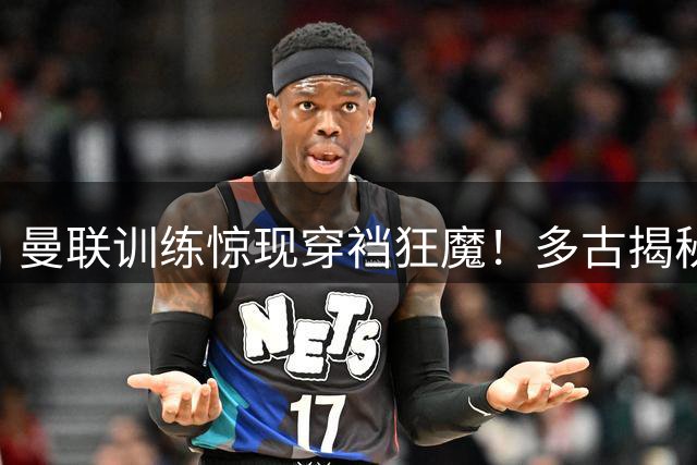 曼联训练惊现穿裆狂魔！多古揭秘：齐尔克泽连传球都要玩花活