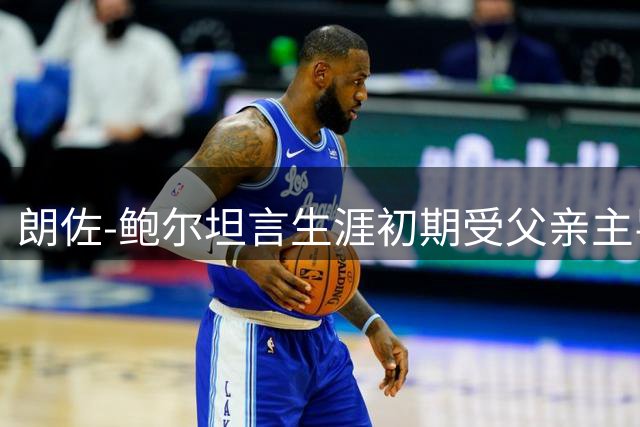 朗佐-鲍尔坦言生涯初期受父亲主导 后悔未能早日自主决策
