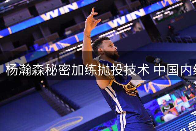 杨瀚森秘密加练抛投技术 中国内线球员迎来新突破