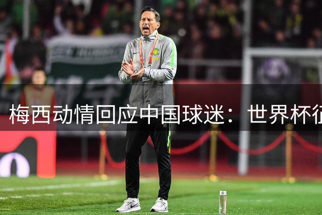 梅西动情回应中国球迷：世界杯征程因你们而意义非凡