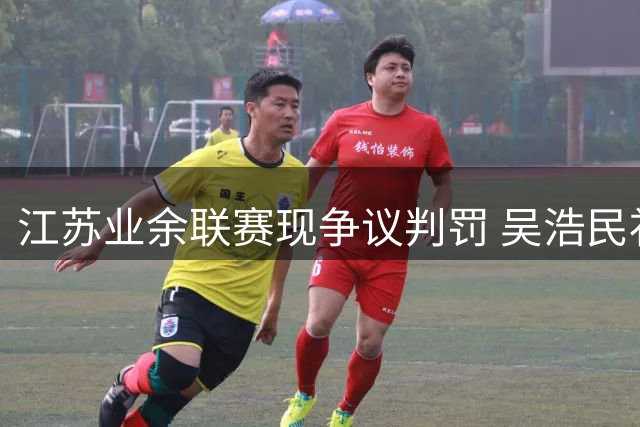江苏业余联赛现争议判罚 吴浩民补射破门助常州半场领先宿迁