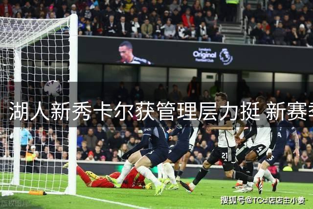 湖人新秀卡尔获管理层力挺 新赛季将专注3D角色打磨