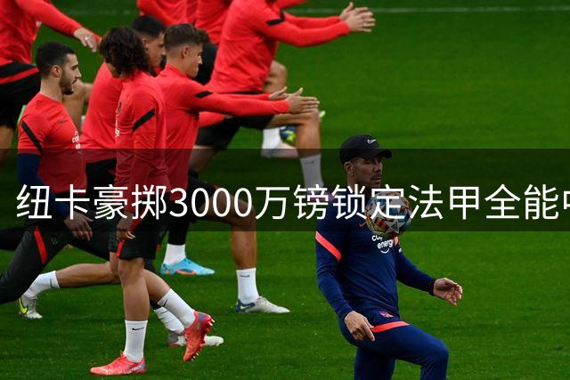 纽卡豪掷3000万镑锁定法甲全能中场 班巴接班托纳利穿8号战袍