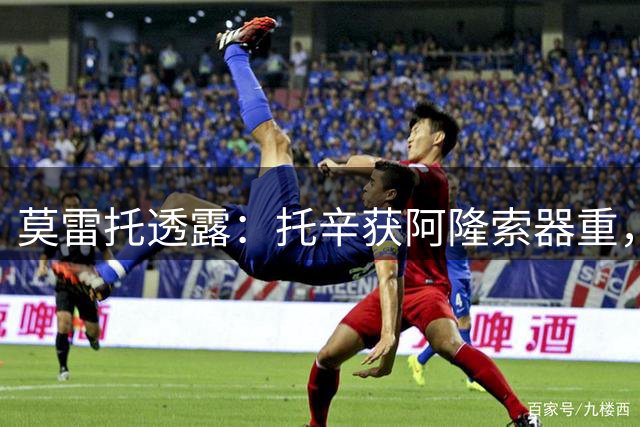 莫雷托透露：托辛获阿隆索器重，缺席比赛纯属战术轮换