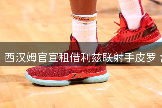 西汉姆官宣租借利兹联射手皮罗 含强制买断条款