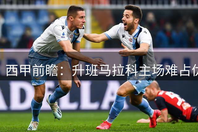 西甲前瞻：升班马拉科主场难占优势