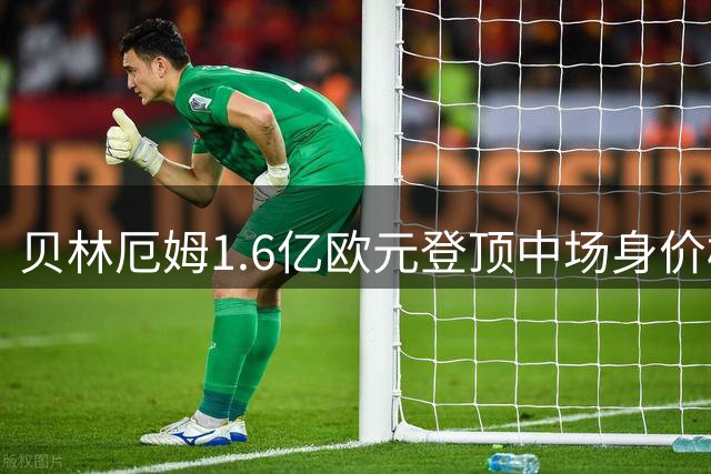 贝林厄姆1.6亿欧元登顶中场身价榜，皇马新战术解锁进攻潜能