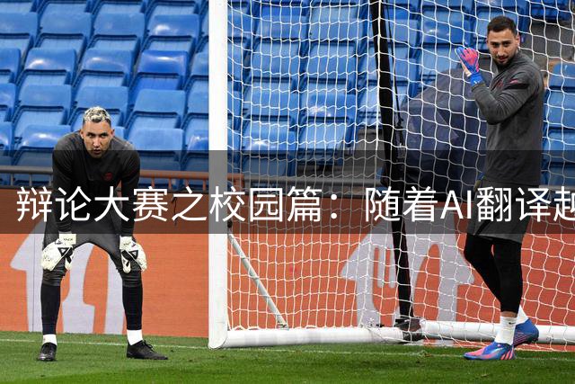 辩论大赛之校园篇：随着AI翻译越来越准确，未来还有必要开设外语课程吗？
