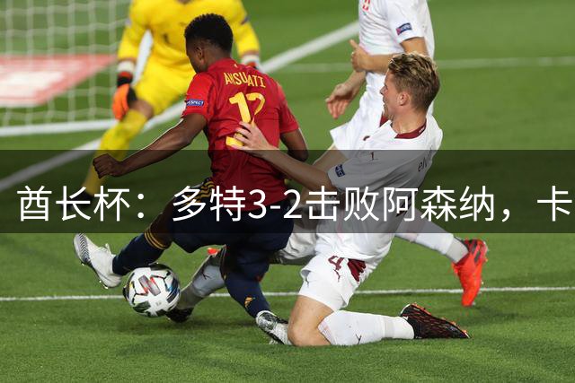 酋长杯：多特3-2击败阿森纳，卡雷察斯世界波，哲凯赖什点射
