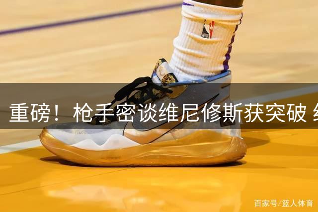 重磅！枪手密谈维尼修斯获突破 经纪人携天价合同赴伯纳乌