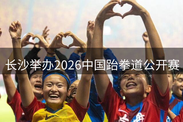 长沙举办2026中国跆拳道公开赛 全球28国选手竞逐奥运资格