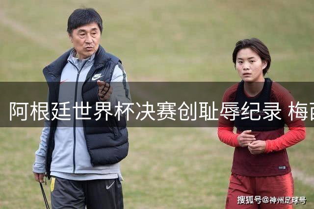 阿根廷世界杯决赛创耻辱纪录 梅西告别战陷暴力冲突引争议