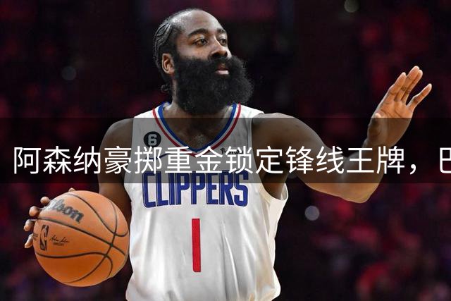 阿森纳豪掷重金锁定锋线王牌，巴萨皇马争抢遭截胡