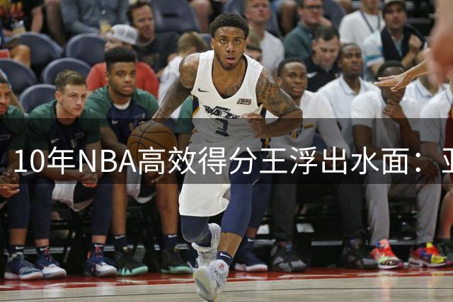 10年NBA高效得分王浮出水面：亚历山大力压浓眉零失误登顶